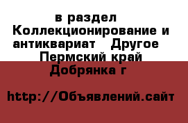  в раздел : Коллекционирование и антиквариат » Другое . Пермский край,Добрянка г.